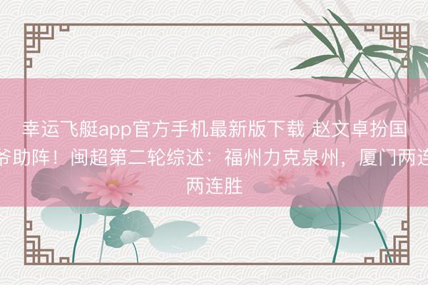 幸运飞艇app官方手机最新版下载 赵文卓扮国姓爷助阵！闽超第二轮综述：福州力克泉州，厦门两连胜