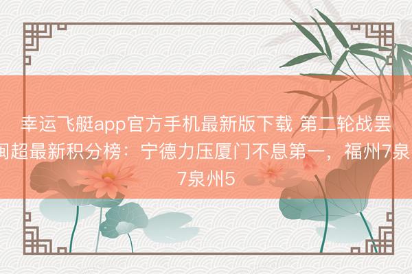 幸运飞艇app官方手机最新版下载 第二轮战罢！闽超最新积分榜：宁德力压厦门不息第一，福州7泉州5