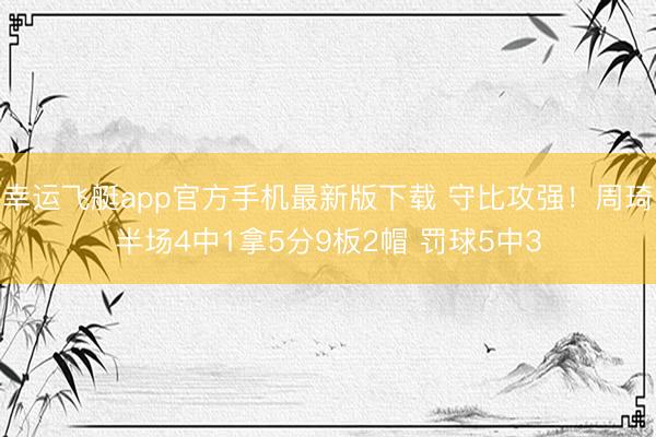 幸运飞艇app官方手机最新版下载 守比攻强！周琦半场4中1拿5分9板2帽 罚球5中3
