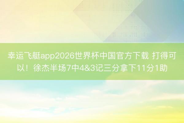 幸运飞艇app2026世界杯中国官方下载 打得可以！徐杰半场7中4&3记三分拿下11分1助