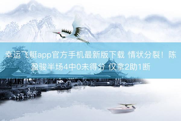 幸运飞艇app官方手机最新版下载 情状分裂！陈盈骏半场4中0未得分 仅拿2助1断