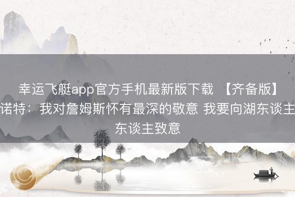 幸运飞艇app官方手机最新版下载 【齐备版】戴格诺特：我对詹姆斯怀有最深的敬意 我要向湖东谈主致意