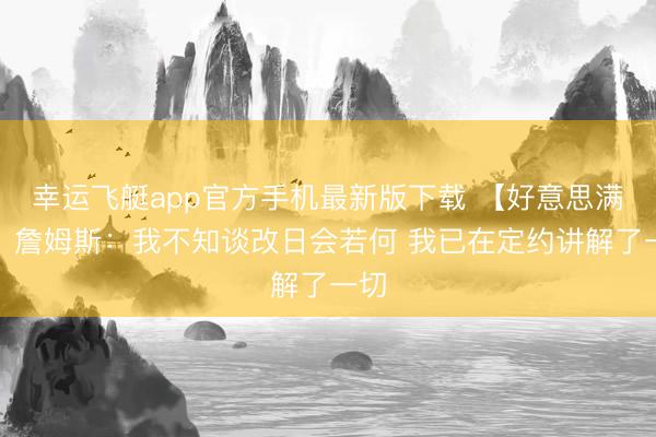 幸运飞艇app官方手机最新版下载 【好意思满版】詹姆斯：我不知谈改日会若何 我已在定约讲解了一切