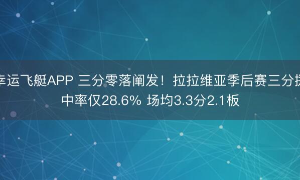 幸运飞艇APP 三分零落阐发！拉拉维亚季后赛三分掷中率仅28.6% 场均3.3分2.1板