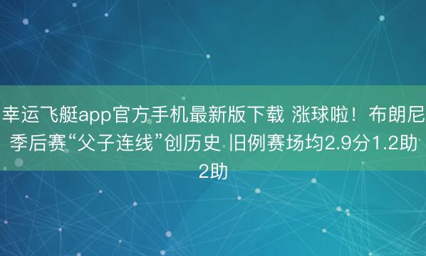 幸运飞艇app官方手机最新版下载 涨球啦！布朗尼季后赛“父子连线”创历史 旧例赛场均2.9分1.2助