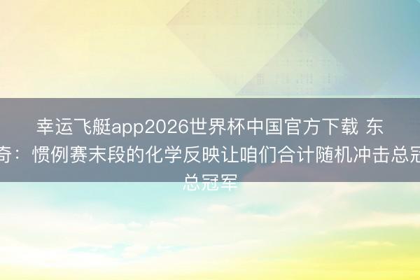 幸运飞艇app2026世界杯中国官方下载 东契奇：惯例赛末段的化学反映让咱们合计随机冲击总冠军