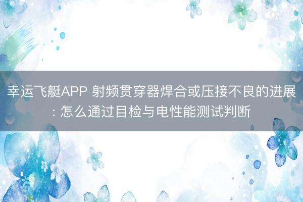 幸运飞艇APP 射频贯穿器焊合或压接不良的进展: 怎么通过目检与电性能测试判断