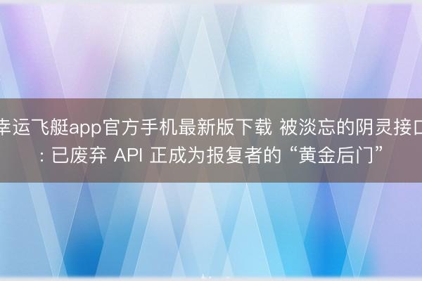 幸运飞艇app官方手机最新版下载 被淡忘的阴灵接口: 已废弃 API 正成为报复者的 “黄金后门”