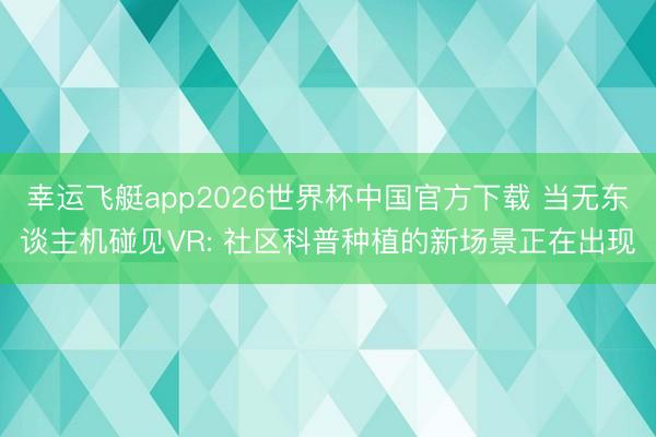 幸运飞艇app2026世界杯中国官方下载 当无东谈主机碰见VR: 社区科普种植的新场景正在出现
