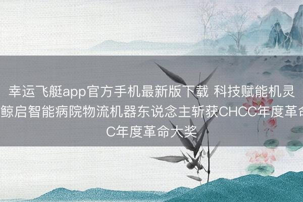 幸运飞艇app官方手机最新版下载 科技赋能机灵医疗， 鲸启智能病院物流机器东说念主斩获CHCC年度革命大奖