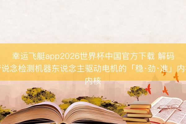 幸运飞艇app2026世界杯中国官方下载 解码管说念检测机器东说念主驱动电机的「稳·劲·准」内核