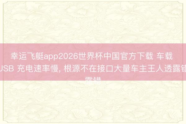 幸运飞艇app2026世界杯中国官方下载 车载 USB 充电速率慢， 根源不在接口大量车主王人透露错