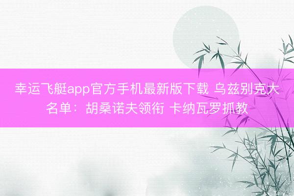 幸运飞艇app官方手机最新版下载 乌兹别克大名单：胡桑诺夫领衔 卡纳瓦罗抓教