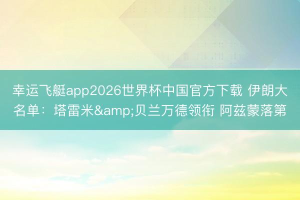 幸运飞艇app2026世界杯中国官方下载 伊朗大名单：塔雷米&贝兰万德领衔 阿兹蒙落第