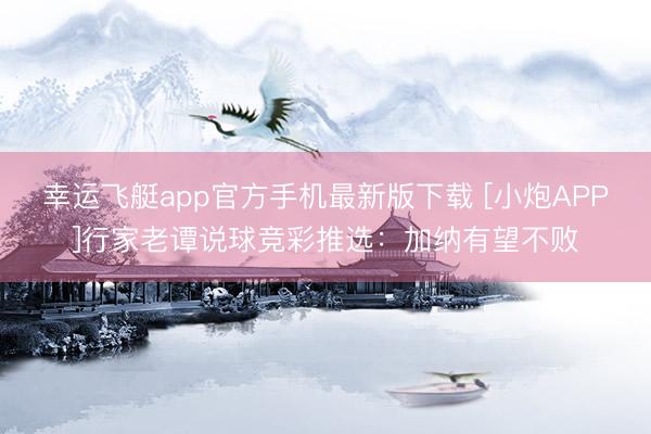 幸运飞艇app官方手机最新版下载 [小炮APP]行家老谭说球竞彩推选：加纳有望不败