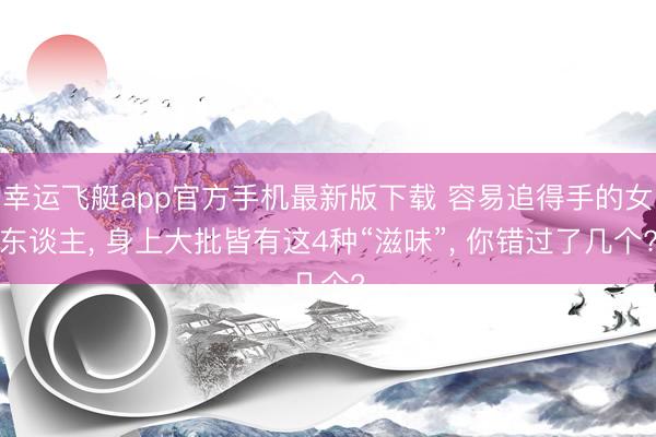 幸运飞艇app官方手机最新版下载 容易追得手的女东谈主， 身上大批皆有这4种“滋味”， 你错过了几个?