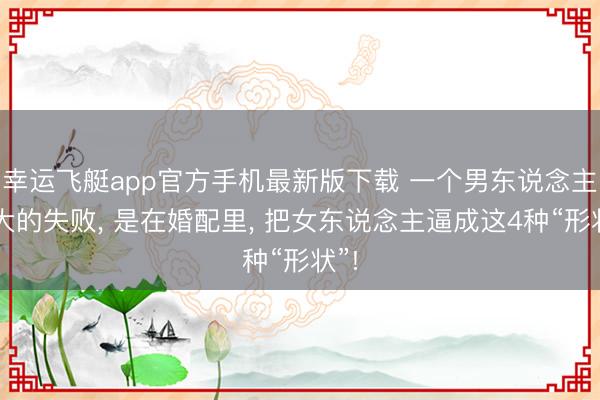 幸运飞艇app官方手机最新版下载 一个男东说念主最大的失败， 是在婚配里， 把女东说念主逼成这4种“形状”!