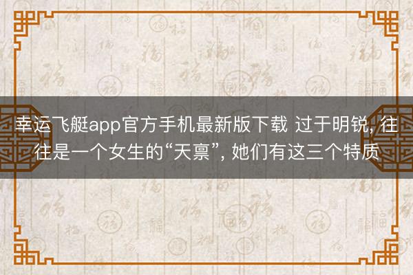 幸运飞艇app官方手机最新版下载 过于明锐， 往往是一个女生的“天禀”， 她们有这三个特质