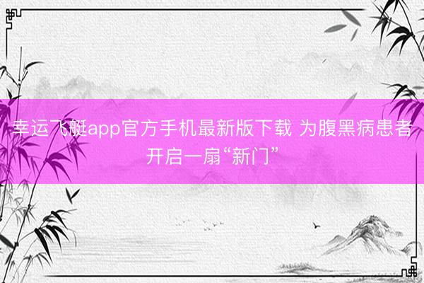幸运飞艇app官方手机最新版下载 为腹黑病患者开启一扇“新门”