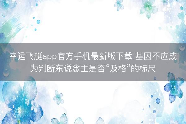 幸运飞艇app官方手机最新版下载 基因不应成为判断东说念主是否“及格”的标尺