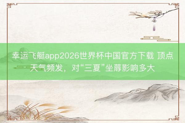 幸运飞艇app2026世界杯中国官方下载 顶点天气频发，对“三夏”坐蓐影响多大