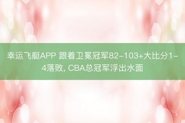 幸运飞艇APP 跟着卫冕冠军82-103+大比分1-4落败， CBA总冠军浮出水面