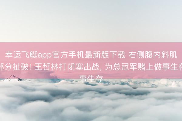 幸运飞艇app官方手机最新版下载 右侧腹内斜肌部分扯破! 王哲林打闭塞出战， 为总冠军赌上做事生存