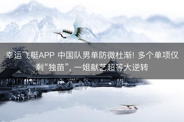 幸运飞艇APP 中国队男单防微杜渐! 多个单项仅剩“独苗”， 一姐献艺超等大逆转
