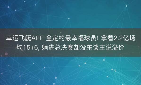 幸运飞艇APP 全定约最幸福球员! 拿着2.2亿场均15+6， 躺进总决赛却没东谈主说溢价