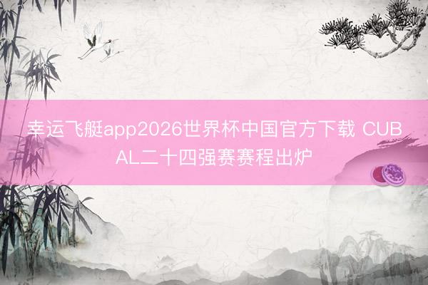 幸运飞艇app2026世界杯中国官方下载 CUBAL二十四强赛赛程出炉