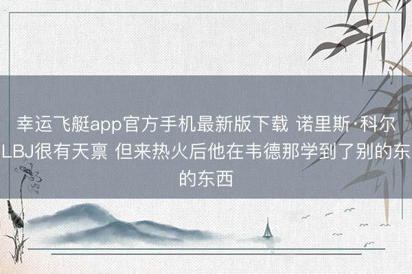 幸运飞艇app官方手机最新版下载 诺里斯·科尔：LBJ很有天禀 但来热火后他在韦德那学到了别的东西