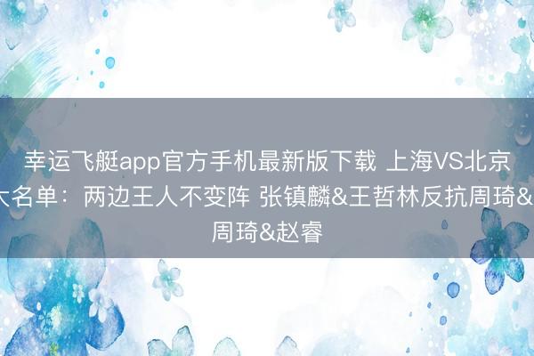 幸运飞艇app官方手机最新版下载 上海VS北京G2大名单：两边王人不变阵 张镇麟&王哲林反抗周琦&赵睿