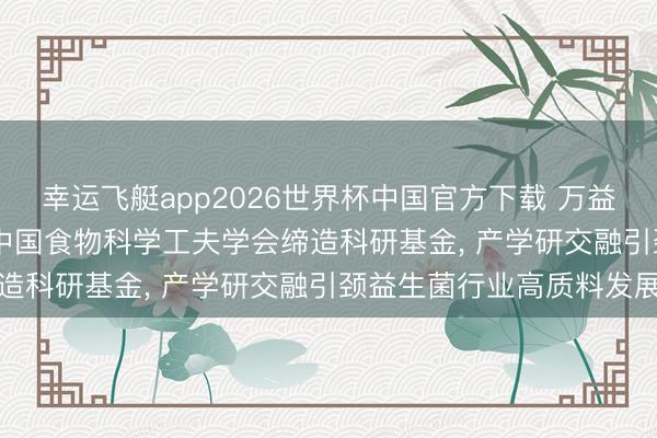 幸运飞艇app2026世界杯中国官方下载 万益蓝WONDERLAB联袂中国食物科学工夫学会缔造科研基金， 产学研交融引颈益生菌行业高质料发展