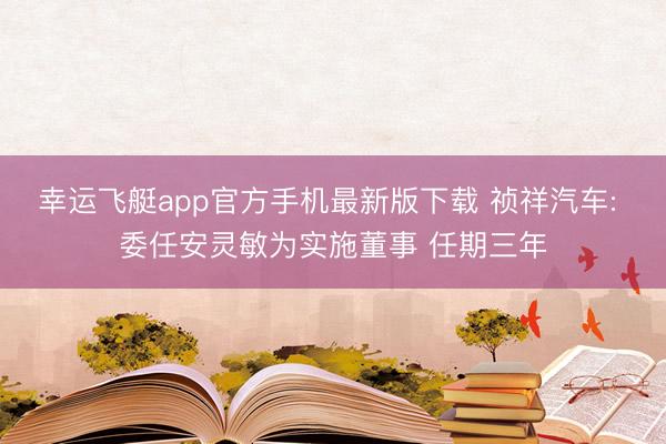 幸运飞艇app官方手机最新版下载 祯祥汽车: 委任安灵敏为实施董事 任期三年