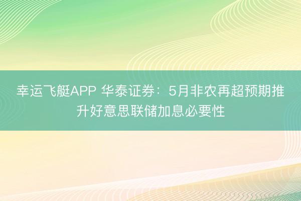 幸运飞艇APP 华泰证券：5月非农再超预期推升好意思联储加息必要性
