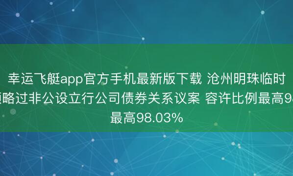 幸运飞艇app官方手机最新版下载 沧州明珠临时推动领略过非公设立行公司债券关系议案 容许比例最高98.03%
