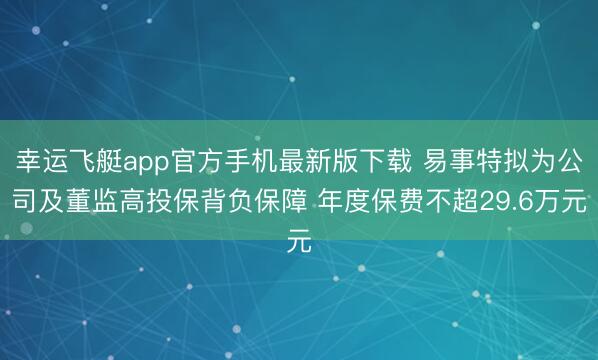 幸运飞艇app官方手机最新版下载 易事特拟为公司及董监高投保背负保障 年度保费不超29.6万元