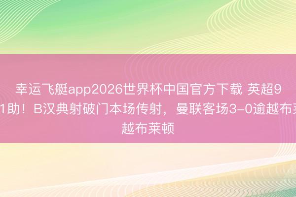 幸运飞艇app2026世界杯中国官方下载 英超9球21助！B汉典射破门本场传射，曼联客场3-0逾越布莱顿
