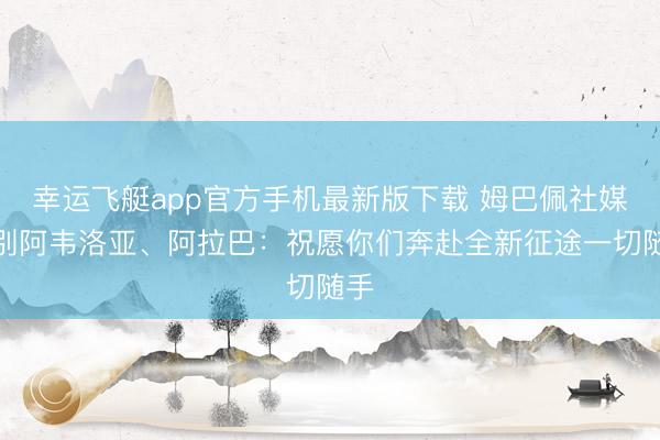幸运飞艇app官方手机最新版下载 姆巴佩社媒告别阿韦洛亚、阿拉巴：祝愿你们奔赴全新征途一切随手