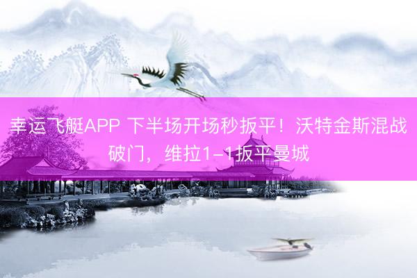 幸运飞艇APP 下半场开场秒扳平！沃特金斯混战破门，维拉1-1扳平曼城