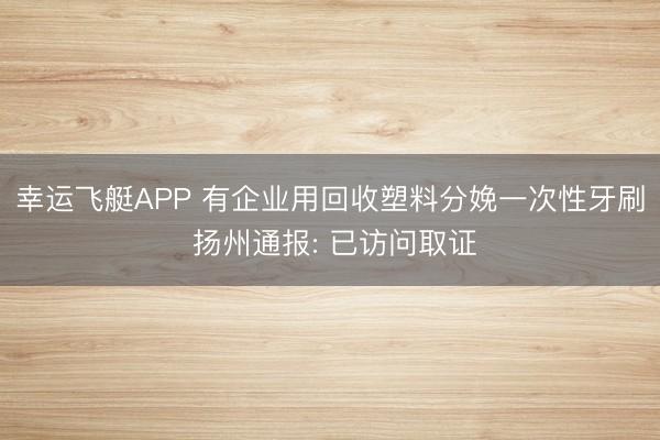 幸运飞艇APP 有企业用回收塑料分娩一次性牙刷 扬州通报: 已访问取证
