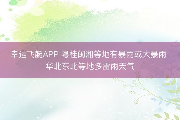 幸运飞艇APP 粤桂闽湘等地有暴雨或大暴雨 华北东北等地多雷雨天气