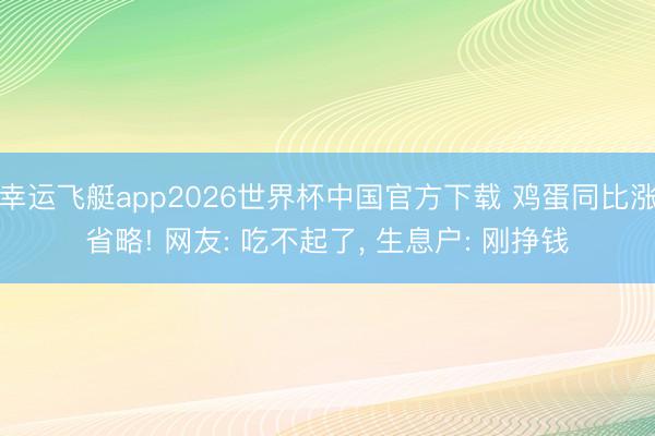 幸运飞艇app2026世界杯中国官方下载 鸡蛋同比涨省略! 网友: 吃不起了， 生息户: 刚挣钱