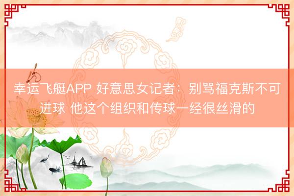 幸运飞艇APP 好意思女记者：别骂福克斯不可进球 他这个组织和传球一经很丝滑的