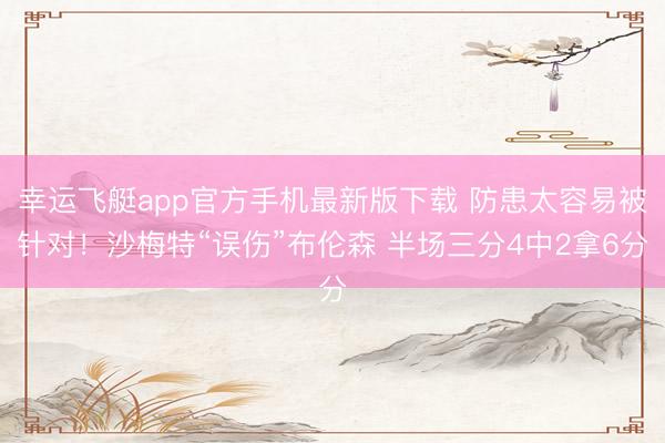 幸运飞艇app官方手机最新版下载 防患太容易被针对!沙梅特“误伤”布伦森 半场三分4中2拿6分