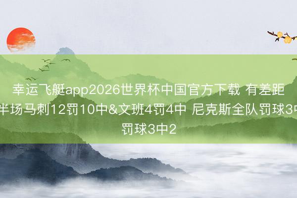 幸运飞艇app2026世界杯中国官方下载 有差距！半场马刺12罚10中&文班4罚4中 尼克斯全队罚球3中2