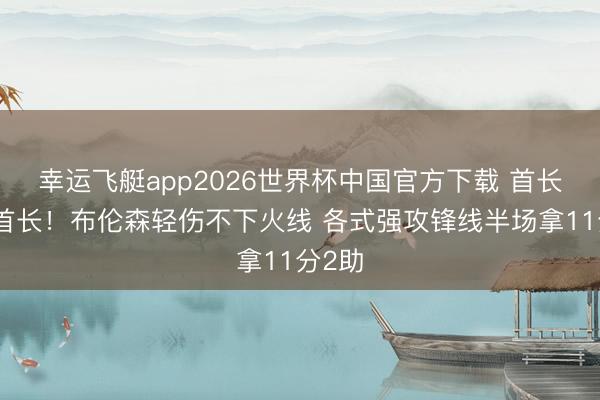 幸运飞艇app2026世界杯中国官方下载 首长即是首长！布伦森轻伤不下火线 各式强攻锋线半场拿11分2助