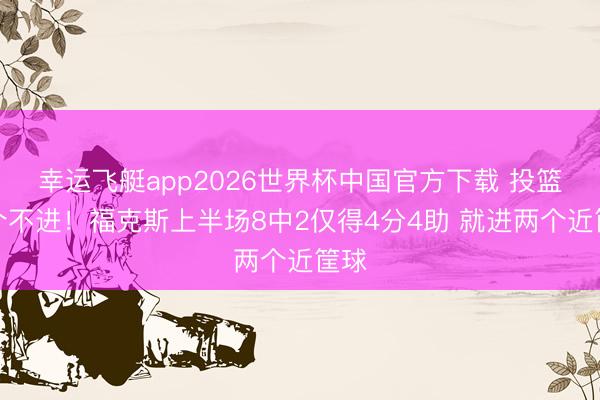 幸运飞艇app2026世界杯中国官方下载 投篮一个不进！福克斯上半场8中2仅得4分4助 就进两个近筐球