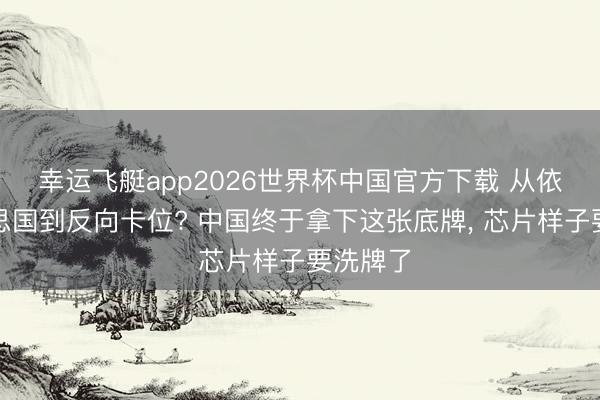 幸运飞艇app2026世界杯中国官方下载 从依赖好意思国到反向卡位? 中国终于拿下这张底牌， 芯片样子要洗牌了