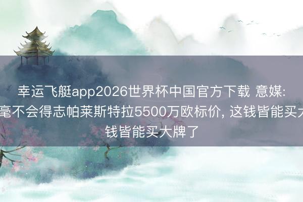 幸运飞艇app2026世界杯中国官方下载 意媒: 国米毫不会得志帕莱斯特拉5500万欧标价， 这钱皆能买大牌了